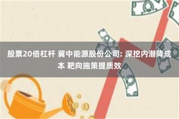 股票20倍杠杆 冀中能源股份公司: 深挖内潜降成本 靶向施策提质效