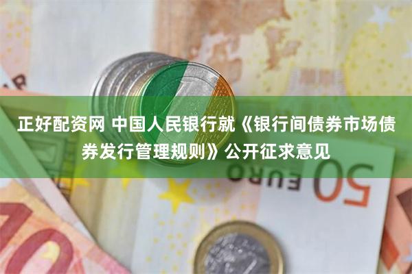 正好配资网 中国人民银行就《银行间债券市场债券发行管理规则》公开征求意见