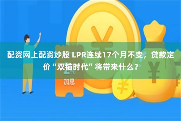 配资网上配资炒股 LPR连续17个月不变，贷款定价“双锚时代”将带来什么？