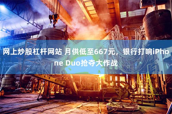 网上炒股杠杆网站 月供低至667元，银行打响iPhone Duo抢夺大作战
