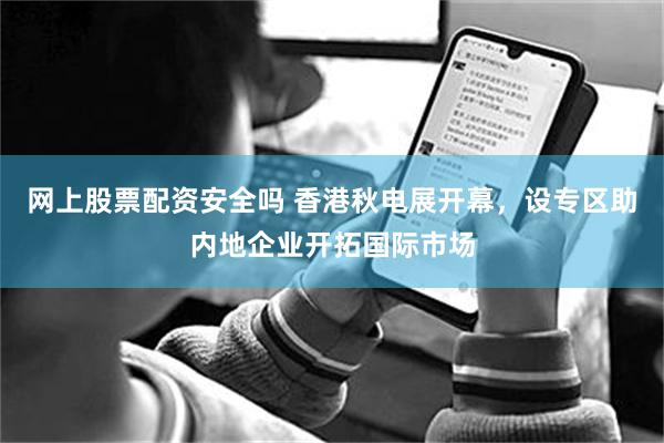 网上股票配资安全吗 香港秋电展开幕，设专区助内地企业开拓国际市场