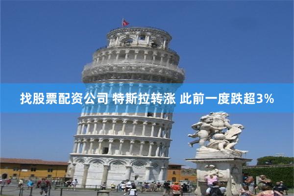 找股票配资公司 特斯拉转涨 此前一度跌超3%