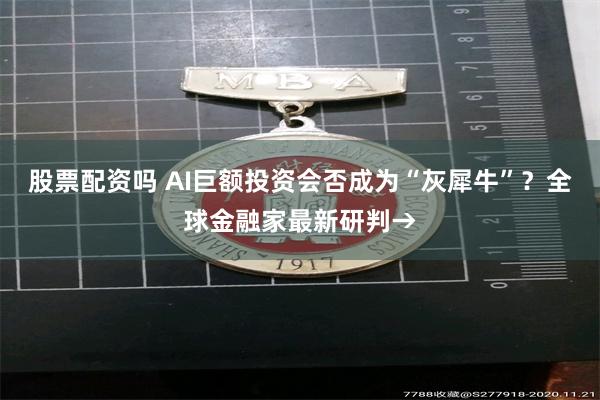 股票配资吗 AI巨额投资会否成为“灰犀牛”？全球金融家最新研判→