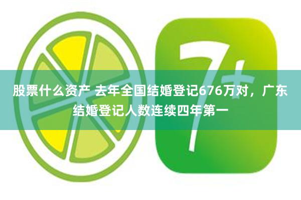 股票什么资产 去年全国结婚登记676万对，广东结婚登记人数连续四年第一