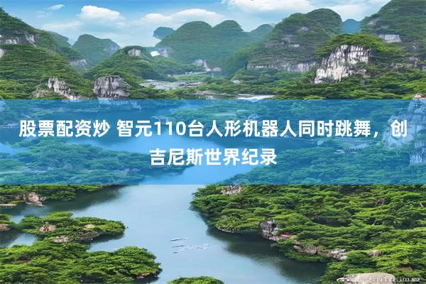 股票配资炒 智元110台人形机器人同时跳舞，创吉尼斯世界纪录
