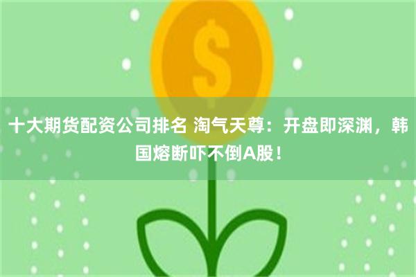 十大期货配资公司排名 淘气天尊：开盘即深渊，韩国熔断吓不倒A股！
