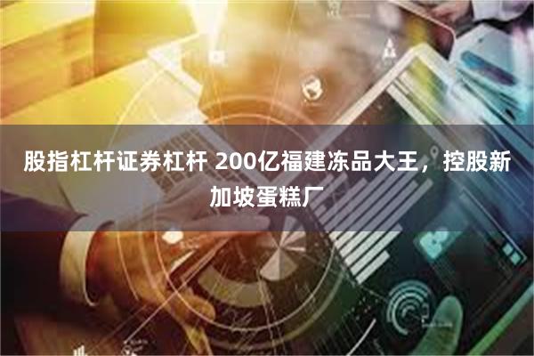 股指杠杆证券杠杆 200亿福建冻品大王，控股新加坡蛋糕厂