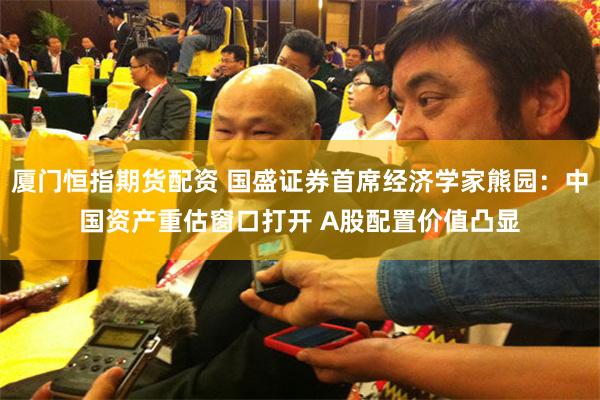 厦门恒指期货配资 国盛证券首席经济学家熊园：中国资产重估窗口打开 A股配置价值凸显