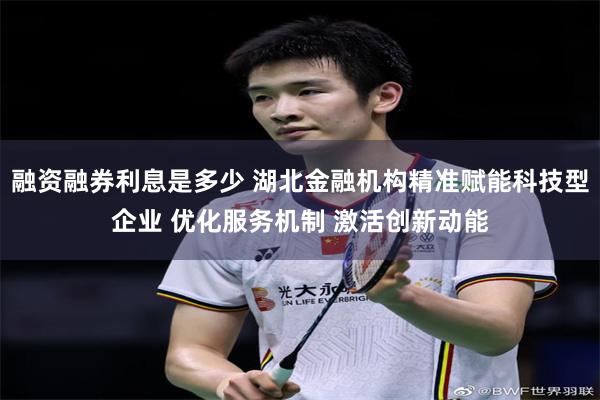 融资融券利息是多少 湖北金融机构精准赋能科技型企业 优化服务机制 激活创新动能