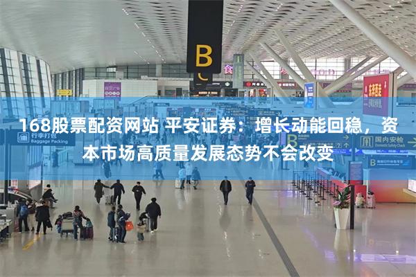 168股票配资网站 平安证券：增长动能回稳，资本市场高质量发展态势不会改变