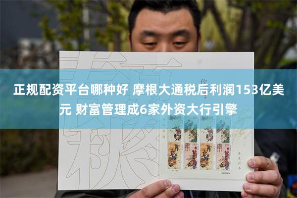 正规配资平台哪种好 摩根大通税后利润153亿美元 财富管理成6家外资大行引擎